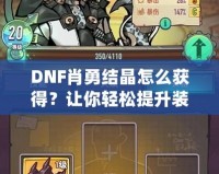 DNF肖勇結(jié)晶怎么獲得？讓你輕松提升裝備，解鎖全新戰(zhàn)力！