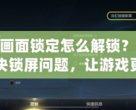 LOL畫面鎖定怎么解鎖？輕松解決鎖屏問題，讓游戲更加順暢！