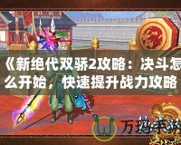 《新絕代雙驕2攻略：決斗怎么開始，快速提升戰(zhàn)力攻略全解析》