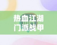 熱血江湖門派戰(zhàn)甲等級有什么差別？深度解析戰(zhàn)甲系統(tǒng)提升之道