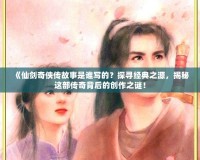 《仙劍奇?zhèn)b傳故事是誰寫的？探尋經(jīng)典之源，揭秘這部傳奇背后的創(chuàng)作之謎！