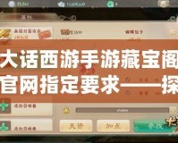 大話西游手游藏寶閣官網指定要求——探索虛擬珍寶，暢享極品裝備！