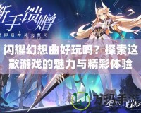 閃耀幻想曲好玩嗎？探索這款游戲的魅力與精彩體驗(yàn)