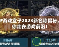 DNF游戲盒子2023新名稱揭秘，帶你走在游戲前沿！