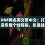 DNF網(wǎng)名英文帶中文：打造專(zhuān)屬個(gè)性昵稱(chēng)，彰顯獨(dú)特魅力