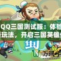 《QQ三國測試服：體驗(yàn)全新玩法，開啟三國英雄傳奇》