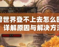 魔獸世界登不上去怎么回事？詳解原因與解決方法