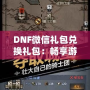 DNF微信禮包兌換禮包：暢享游戲福利，輕松提升戰(zhàn)力