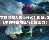 英雄聯(lián)盟大腳是什么？揭秘LOL中的神秘角色與其影響力！