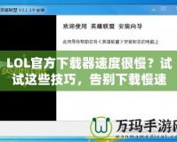 LOL官方下載器速度很慢？試試這些技巧，告別下載慢速！