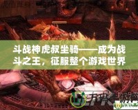 斗戰(zhàn)神虎叔坐騎——成為戰(zhàn)斗之王，征服整個(gè)游戲世界