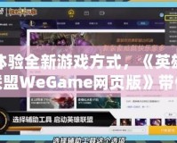 體驗(yàn)全新游戲方式，《英雄聯(lián)盟WeGame網(wǎng)頁(yè)版》帶你暢玩無(wú)縫對(duì)戰(zhàn)