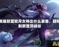 英雄聯(lián)盟皎月女神出什么裝備，輕松制敵登頂峽谷