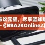 打破次元壁，盡享籃球魅力——《NBA2KOnline2移動(dòng)版》帶你體驗(yàn)虛擬籃球新天地