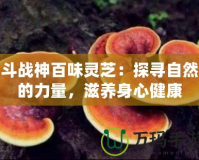 斗戰(zhàn)神百味靈芝：探尋自然的力量，滋養(yǎng)身心健康