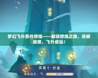 夢(mèng)幻飛升條件修煉——解鎖修煉之路，突破極限，飛升成仙！