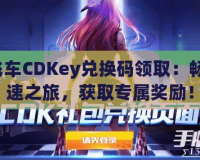 QQ飛車CDKey兌換碼領(lǐng)取：暢玩極速之旅，獲取專屬獎(jiǎng)勵(lì)！