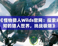 《怪物獵人Wilds官網(wǎng)：探索未知的獵人世界，挑戰(zhàn)極限》