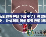 街頭籃球客戶端下載不了？教你輕松解決，讓你隨時隨地享受極速游戲體驗！