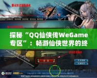 探秘“QQ仙俠傳WeGame專區(qū)”：暢游仙俠世界的終極體驗