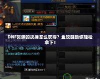 DNF冥淵的抉擇怎么獲得？全攻略助你輕松拿下！