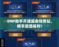 DNF助手開(kāi)通超會(huì)領(lǐng)黑鉆，暢享超值福利！