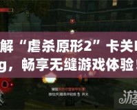 破解“虐殺原形2”卡關Bug，暢享無縫游戲體驗！