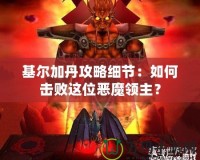 基爾加丹攻略細(xì)節(jié)：如何擊敗這位惡魔領(lǐng)主？