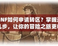 DNF如何申請轉(zhuǎn)區(qū)？掌握這幾步，讓你的冒險之旅更暢快！