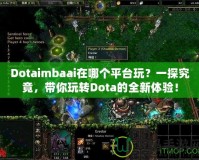 Dotaimbaai在哪個平臺玩？一探究竟，帶你玩轉(zhuǎn)Dota的全新體驗！