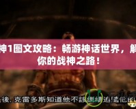 戰(zhàn)神1圖文攻略：暢游神話世界，解鎖你的戰(zhàn)神之路！