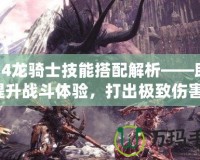 FF14龍騎士技能搭配解析——助你提升戰(zhàn)斗體驗(yàn)，打出極致傷害！