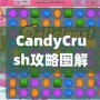 CandyCrush攻略圖解：快速提升游戲技巧，輕松突破關(guān)卡！