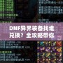 DNF異界裝備找誰(shuí)兌換？全攻略帶你一步步了解兌換途徑與方法！