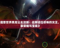 《魔獸世界黑龍公主攻略：征服這位恐怖的女王，贏取榮耀與寶藏》