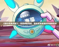 《賽爾號海洋星》：探索神秘海域，激戰(zhàn)波濤洶涌的宇宙新世界