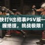 真人快打9出招表PSV版——掌握絕技，挑戰(zhàn)極限！