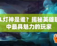 LOL燈神是誰？揭秘英雄聯(lián)盟中最具魅力的玩家