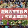 魔域合寶寶技巧：打造無敵寵物，輕松成為游戲霸主