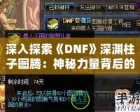 深入探索《DNF》深淵柱子圖騰：神秘力量背后的故事與玩法解析