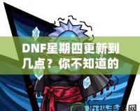 DNF星期四更新到幾點(diǎn)？你不知道的更新背后真相！