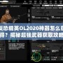 反恐精英OL2020神器怎么獲得？揭秘超強(qiáng)武器獲取攻略！