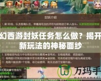 夢幻西游封妖任務(wù)怎么做？揭開全新玩法的神秘面紗