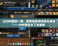 讓DNF煥然一新，感受極致游戲美化體驗——DNF美化補丁全解析