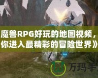 《魔獸RPG好玩的地圖視頻，帶你進(jìn)入最精彩的冒險(xiǎn)世界》