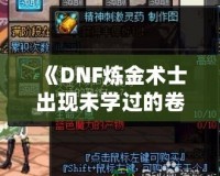 《DNF煉金術士出現(xiàn)未學過的卷軸——探索全新秘境，獲得神秘力量》