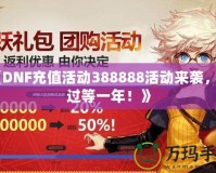 《DNF充值活動(dòng)388888活動(dòng)來襲，錯(cuò)過等一年！》