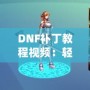 DNF補(bǔ)丁教程視頻：輕松解決游戲問題，提升你的游戲體驗(yàn)