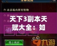 天下3副本天賦大全：如何選擇最適合你的天賦，提升副本挑戰(zhàn)效率！