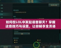 如何在LOL中發(fā)起語音聊天？掌握這些技巧與設(shè)置，讓你暢享全員語音溝通！